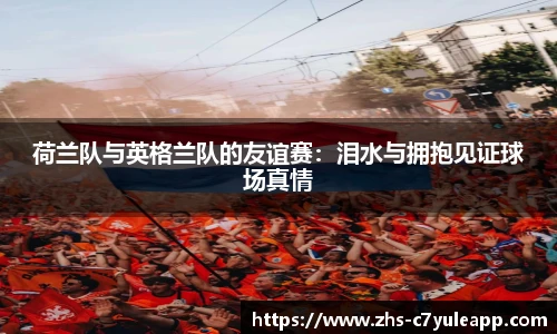 荷兰队与英格兰队的友谊赛:泪水与拥抱见证球场真情