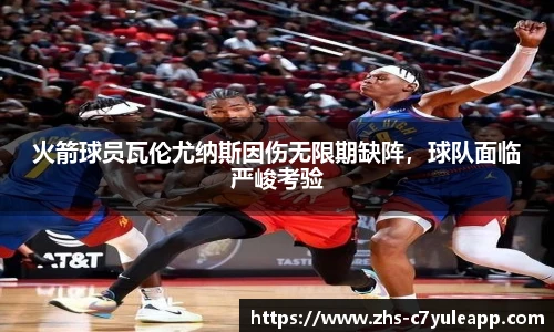 火箭球员瓦伦尤纳斯因伤无限期缺阵，球队面临严峻考验