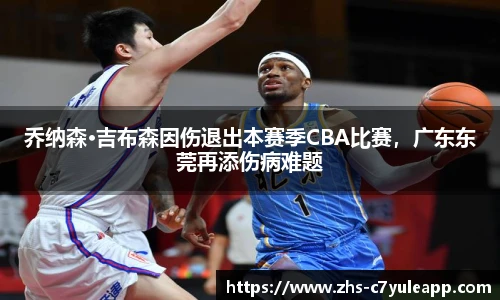 乔纳森·吉布森因伤退出本赛季CBA比赛,广东东莞再添伤病难题