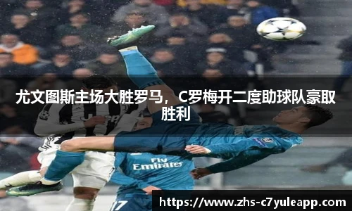 尤文图斯主场大胜罗马，C罗梅开二度助球队豪取胜利