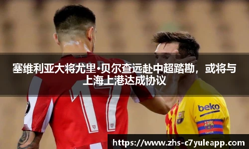 塞维利亚大将尤里·贝尔查远赴中超踏勘,或将与上海上港达成协议