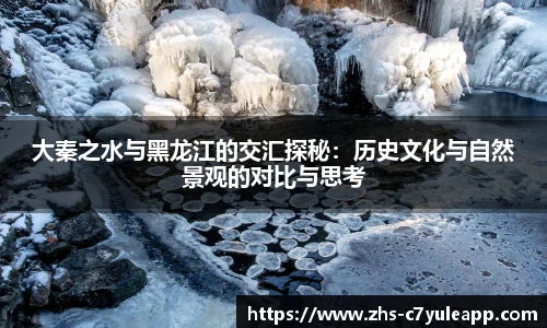 大秦之水与黑龙江的交汇探秘:历史文化与自然景观的对比与思考
