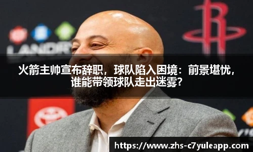 火箭主帅宣布辞职,球队陷入困境:前景堪忧,谁能带领球队走出迷雾?