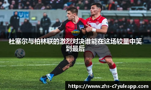 杜塞尔与柏林联的激烈对决谁能在这场较量中笑到最后