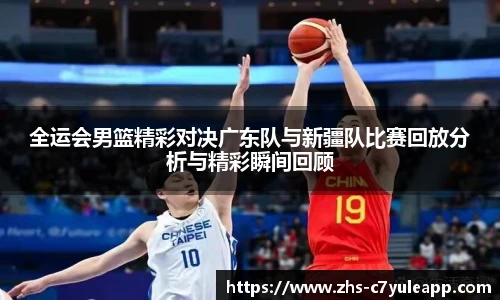 全运会男篮精彩对决广东队与新疆队比赛回放分析与精彩瞬间回顾