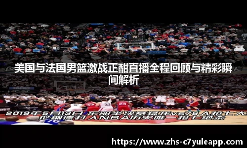 美国与法国男篮激战正酣直播全程回顾与精彩瞬间解析